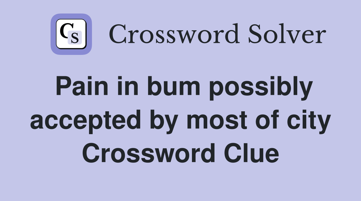Pain in bum possibly accepted by most of city Crossword Clue Answers